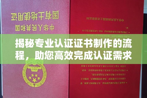 安顺揭秘专业认证证书制作的流程，助您高效完成认证需求